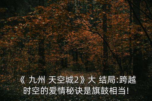 九州天空城結(jié)局,《九州天空城》大結(jié)局:穿越時(shí)空愛情秘訣是旗鼓相當(dāng)!