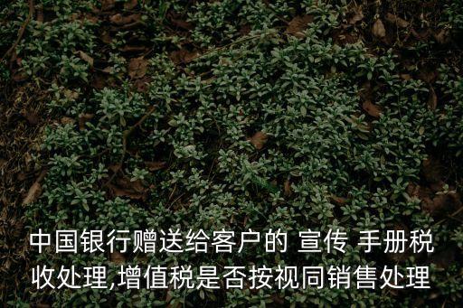 宣傳手冊(cè),中國(guó)銀行贈(zèng)送給客戶的宣傳手冊(cè)稅收處理