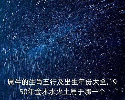 屬牛的生肖五行及出生年份大全,1950年金木水火土屬于哪一個