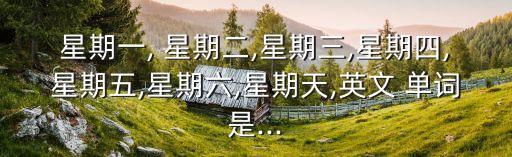 星期一, 星期二,星期三,星期四,星期五,星期六,星期天,英文 單詞是...