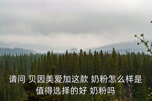 請(qǐng)問(wèn) 貝因美愛(ài)加這款 奶粉怎么樣是值得選擇的好 奶粉嗎
