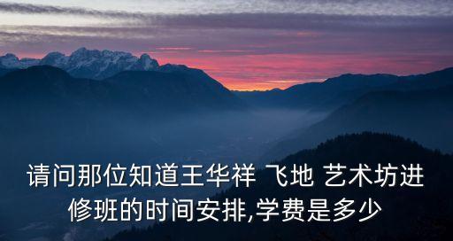 請問那位知道王華祥 飛地 藝術坊進修班的時間安排,學費是多少