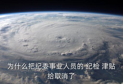 為什么把紀(jì)委事業(yè)人員的 紀(jì)檢 津貼給取消了