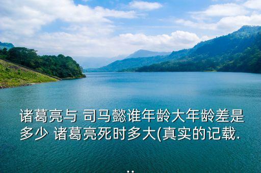  諸葛亮與 司馬懿誰年齡大年齡差是多少 諸葛亮死時多大(真實的記載...