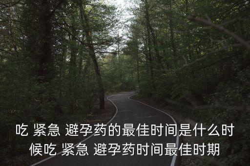 吃 緊急 避孕藥的最佳時間是什么時候吃 緊急 避孕藥時間最佳時期