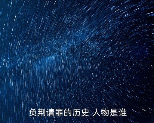 負荊請罪的人物,歷史人物是誰?負荊請罪的主人公是誰_請罪