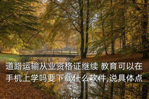 道路運輸從業資格證繼續 教育可以在手機上學嗎要下載什么軟件,說具體點...