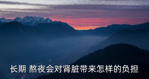 熬夜腎虛,女生熬夜會腎虛嗎?男生怎么熬夜?