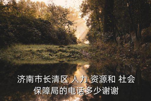  濟南市長清區 人力 資源和 社會 保障局的電話多少謝謝
