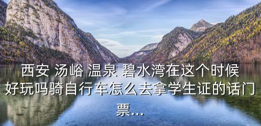 西安 湯峪 溫泉 碧水灣在這個時候好玩嗎騎自行車怎么去拿學生證的話門票...