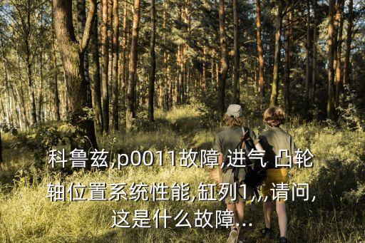 科魯茲,p0011故障,進氣 凸輪軸位置系統性能,缸列1,,,請問,這是什么故障...
