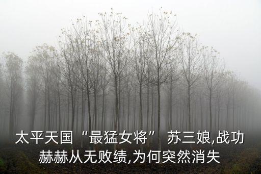 太平天國“最猛女將” 蘇三娘,戰功赫赫從無敗績,為何突然消失