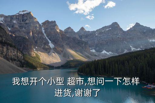 我想開個小型 超市,想問一下怎樣 進貨,謝謝了