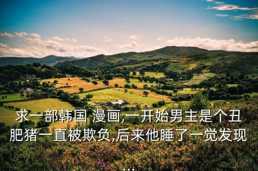 求一部韓國 漫畫,一開始男主是個丑肥豬一直被欺負,后來他睡了一覺發(fā)現(xiàn)...
