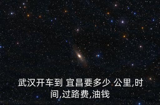  武漢開車到 宜昌要多少 公里,時間,過路費,油錢