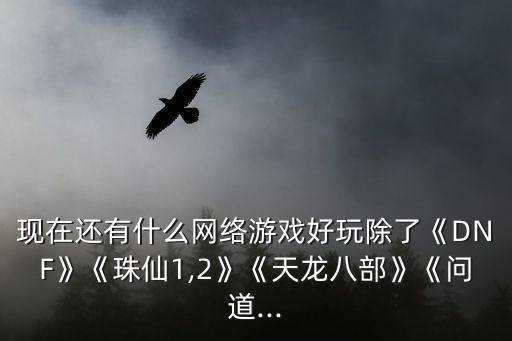 現在還有什么網絡游戲好玩除了《DNF》《珠仙1,2》《天龍八部》《問道...