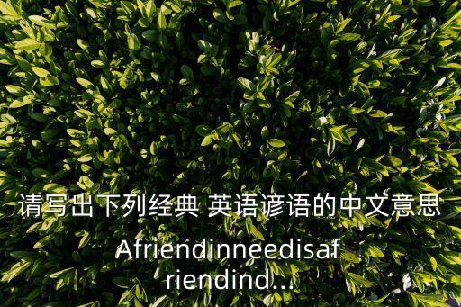 請寫出下列經典 英語諺語的中文意思Afriendinneedisafriendind...