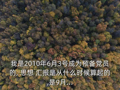 我是2010年6月3號成為預備黨員的, 思想 匯報是從什么時候算起的,是9月...