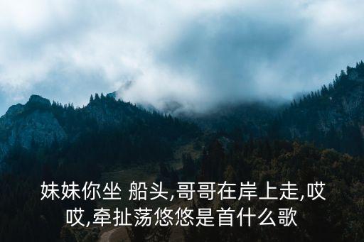 妹妹你坐船頭,歌詞:哥哥心里裝著你妹妹心里有千百里