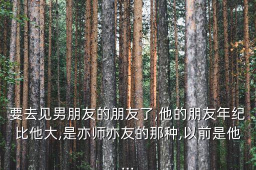 要去見男朋友的朋友了,他的朋友年紀比他大,是亦師亦友的那種,以前是他...