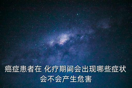 癌癥患者在 化療期間會出現哪些癥狀會不會產生危害