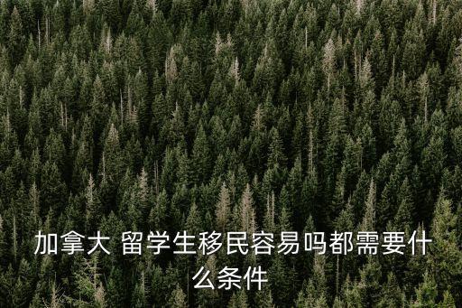  加拿大 留學生移民容易嗎都需要什么條件