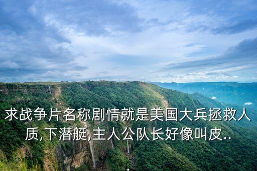 求戰(zhàn)爭(zhēng)片名稱(chēng)劇情就是美國(guó)大兵拯救人質(zhì),下潛艇,主人公隊(duì)長(zhǎng)好像叫皮...