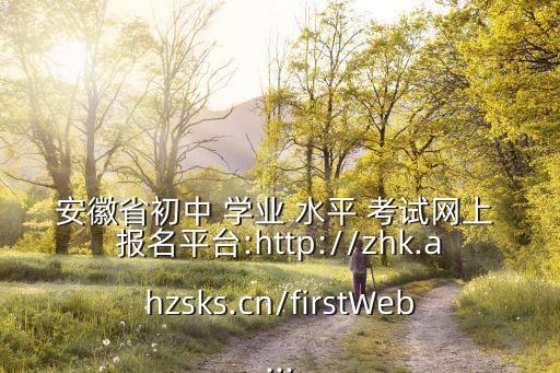 安徽省初中 學業 水平 考試網上 報名平臺:http://zhk.ahzsks.cn/firstWeb...