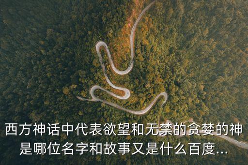 西方神話中代表欲望和無(wú)禁的貪婪的神是哪位名字和故事又是什么百度...
