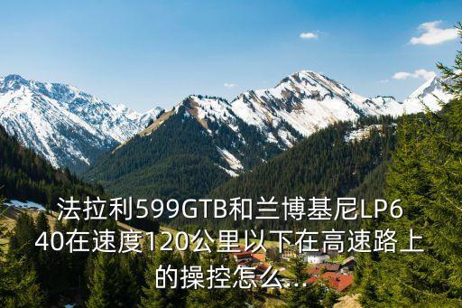 法拉利599GTB和蘭博基尼LP640在速度120公里以下在高速路上的操控怎么...