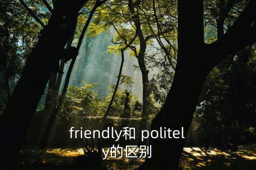 friendly和 politely的區(qū)別