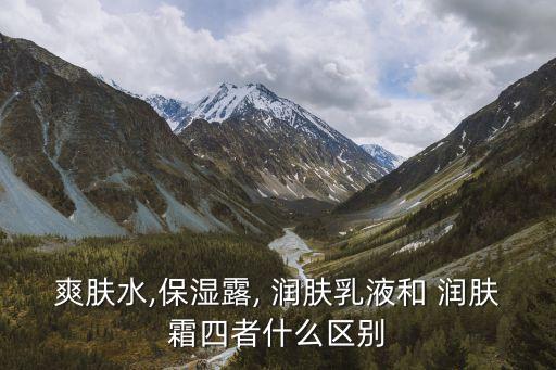 爽膚水,保濕露, 潤膚乳液和 潤膚霜四者什么區別