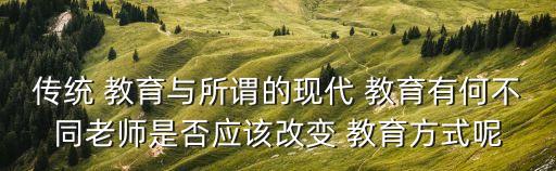 傳統 教育與所謂的現代 教育有何不同老師是否應該改變 教育方式呢