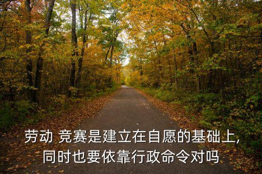  勞動 競賽是建立在自愿的基礎上,同時也要依靠行政命令對嗎