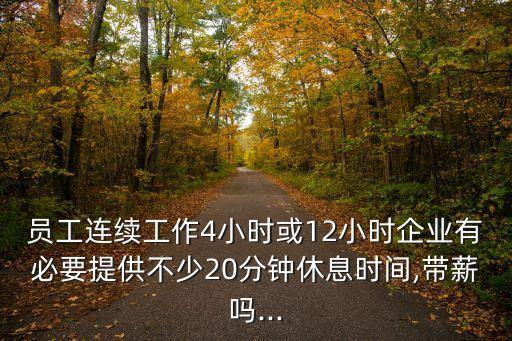 員工連續工作4小時或12小時企業有必要提供不少20分鐘休息時間,帶薪嗎...