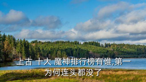  上古 十大 魔神排行榜有誰,第一為何連頭都沒了