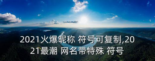 2021火爆昵稱 符號(hào)可復(fù)制,2021最潮 網(wǎng)名帶特殊 符號(hào)