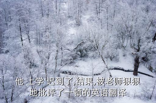 他 上學 遲到了,結果,被老師狠狠地批評了一頓的英語翻譯