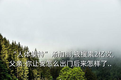 “人體模特”湯加麗,被搜索2億次,父親:你讓我怎么出門后來怎樣了...