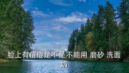臉上有痘痘是不是不能用 磨砂 洗面奶