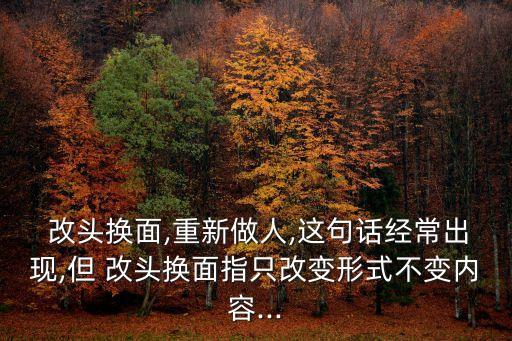  改頭換面,重新做人,這句話經常出現,但 改頭換面指只改變形式不變內容...