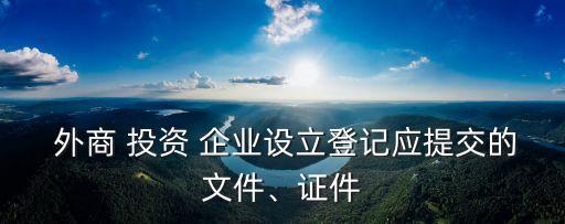  外商 投資 企業設立登記應提交的文件、證件