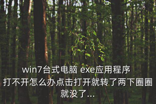 win7臺式電腦 exe應用程序 打不開怎么辦點擊打開就轉了兩下圈圈就沒了...