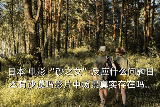 日本 電影“砂之女”反應什么問題日本有沙漠嗎影片中場景真實存在嗎...