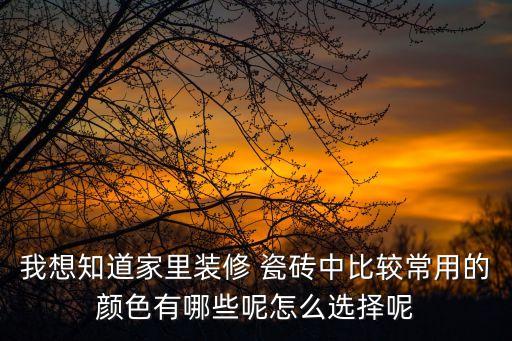 我想知道家里裝修 瓷磚中比較常用的顏色有哪些呢怎么選擇呢