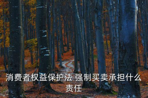 消費者權(quán)益保護(hù)法 強(qiáng)制買賣承擔(dān)什么責(zé)任