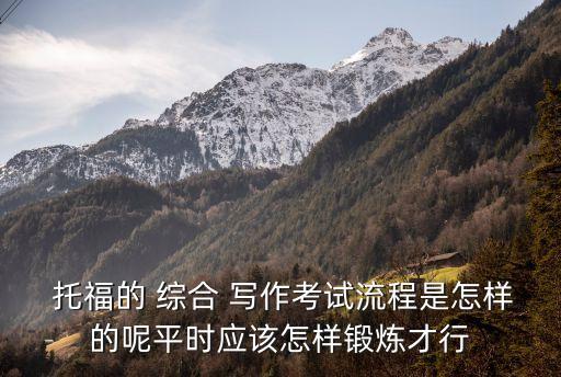  托福的 綜合 寫作考試流程是怎樣的呢平時(shí)應(yīng)該怎樣鍛煉才行