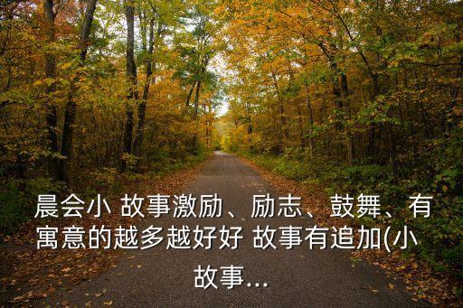  晨會小 故事激勵、勵志、鼓舞、有寓意的越多越好好 故事有追加(小 故事...