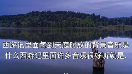 西游記里面每到天庭時放的背景音樂是什么西游記里面許多音樂很好聽就是...
