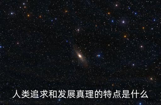 人類追求和發(fā)展真理的特點(diǎn)是什么